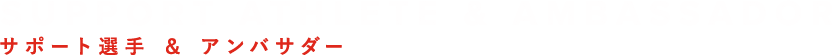 SUPPORT ATHLETE & AMBASSADOR
サポート選手 ＆ アンバサダー